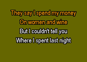 They say I spend my money
On women and wine

But I couldn't tell you
Where I spent last night