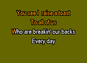 You see I raise a toast
To all of us
Who are breakin' our backs

Every day