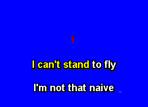 I can't stand to fly

I'm not that naive