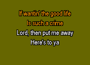 If wantin' the good life
Is such a crime

Lord, then put me away
Here's to ya