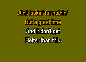 Ain't lookin' for nothin'
But a good time

And it don't get
Better than this