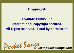 Copyright.-

Cyanide Publishing
International copyright secured.
All rights reserved. Used by permission.

DOM SOWW.WCketsongs.com