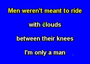 Men weren't meant to ride
with clouds

between their knees

I'm only a man