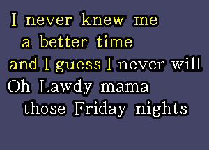 I never knew me

a better time
and I guess I never Will
Oh Lawdy mama

those Friday nights