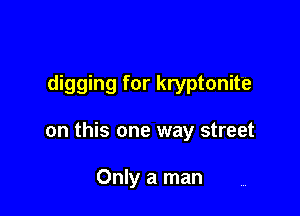 digging for kryptonite

on this one way street

Only a man