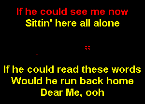 If he could see me now
Sittin' here all alone

If he could read these words
Would he run back home
Dear Me, ooh