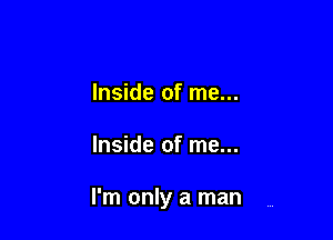 Inside of me...

Inside of me...

I'm only a man