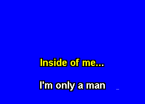 Inside of me...

I'm only a man