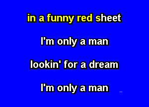 in a funny red sheet

I'm only a man
lookin' for a dream

I'm only a man
