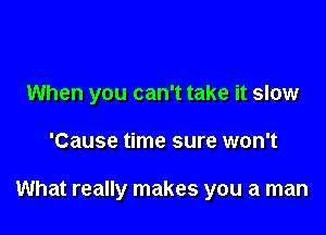 When you can't take it slow

'Cause time sure won't

What really makes you a man