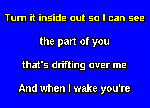 Turn it inside out so I can see
the part of you

that's drifting over me

And when I wake you're