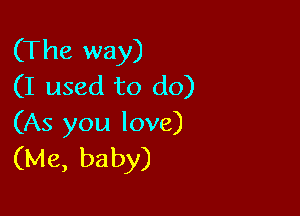 (The way)
(I used to do)

(As you love)
(Me, baby)