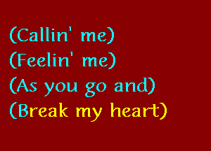 (Callin' me)
(Feelin' me)

(As you go and)
(Break my heart)