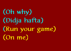 (Oh why)
(Didja haFta)

(Run your game)
(On me)