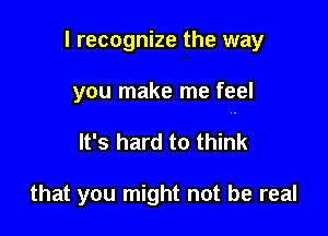 I recognize the way

you make me feel

It's hard to think

that you might not be real