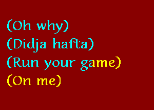 (Oh why)
(Didja haFta)

(Run your game)
(On me)