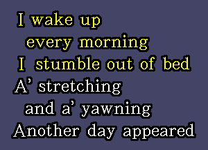 I wake up
every morning
I stumble out of bed

A stretching
and a yawning
Another day appeared