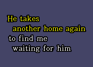 He takes
another home again

to find me
waiting for him