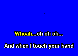 Whoah...oh oh oh...

And when I touch your hand