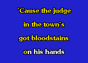 'Cause 1he judge

in the town's
got bloodstains

on his hands