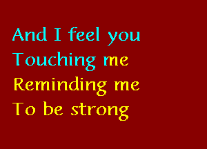 And I feel you
Touching me

Reminding me
To be strong