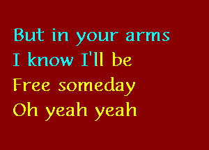 But in your arms
I know I'll be

Free someday
Oh yeah yeah