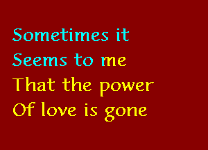 Sometimes it
Seems to me

That the power
Of love is gone