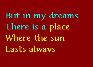 But in my dreams
There is a place

Where the sun
Lasts always