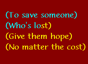 (To save someone)
(Who's lost)

(Give them hope)
(No matter the cost)