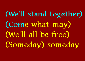 (We'll stand together)

(Come what may)
(We'll all be free)
(Someday) someday