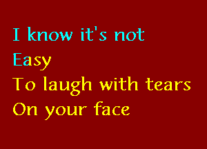 I know it's not
Easy

To laugh with tears
On your face