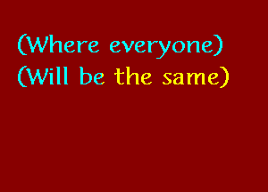 (Where everyone)
(Will be the same)