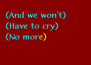 (And we won't)
(Have to cry)

(No more)