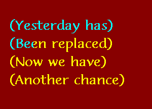 (Yesterday has)
(Been replaced)

(Now we have)
(Another chance)