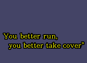 You better run,
you better take covef)