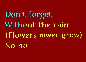 Don't forget
Without the rain

(Flowers never grow)
No no