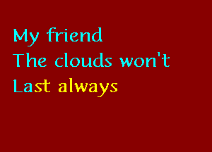 My friend
The clouds won't

Last always