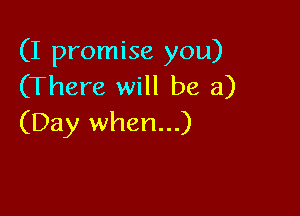 (I promise you)
(There will be a)

(Day when...)