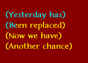 (Yesterday has)
(Been replaced)

(Now we have)
(Another chance)