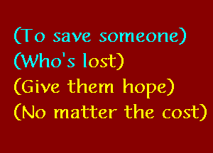 (To save someone)
(Who's lost)

(Give them hope)
(No matter the cost)