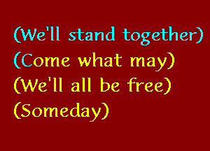 (We'll stand together)
(Come what may)

(We'll all be free)
(Someday)