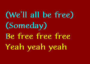 (We'll all be free)
(Someday)

Be free free free
Yeah yeah yeah