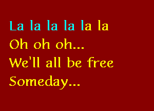La la la la la la
Oh oh oh...

We'll all be free
Someday...