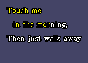 Touch me

in the morning,

Then just walk away