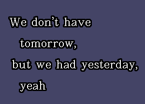 We don t have

tomorrow,

but we had yesterday,

yeah