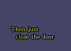 Then just
close the door