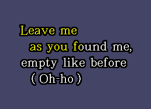 Leave me
as you found me,

empty like before
( Oh-ho )