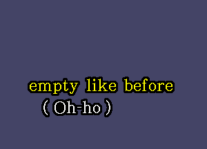 empty like before
( Oh-ho )