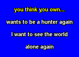 you think you own...
wants to be a hunter again

I want to see the world

alone again