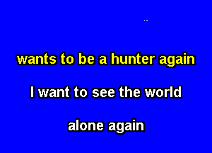 wants to be a hunter again

I want to see the world

alone again